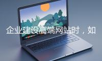 企業(yè)建設(shè)高端網(wǎng)站時(shí)，如何選擇合適的設(shè)計(jì)公司？