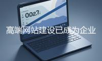 高端網(wǎng)站建設(shè)已成為企業(yè)塑造品牌形象、拓展市場(chǎng)的重要利器